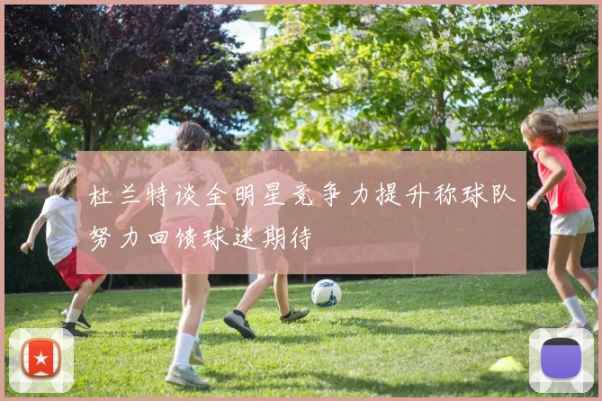 杜兰特谈全明星竞争力提升称球队努力回馈球迷期待