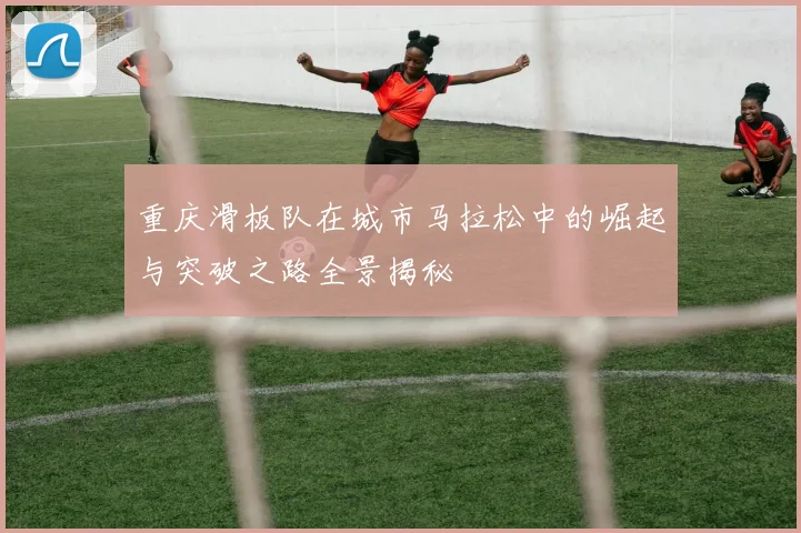 重庆滑板队在城市马拉松中的崛起与突破之路全景揭秘