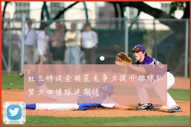 杜兰特谈全明星竞争力提升称球队努力回馈球迷期待