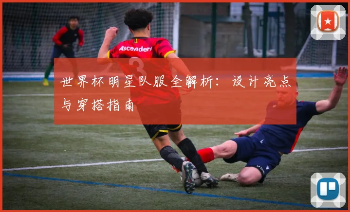 世界杯明星队服全解析:设计亮点与穿搭指南