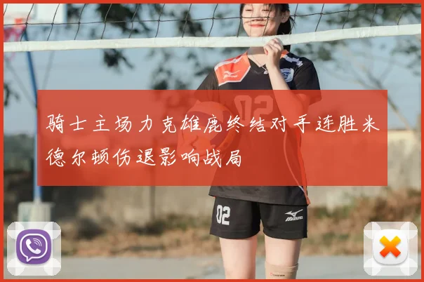 骑士主场力克雄鹿终结对手连胜米德尔顿伤退影响战局