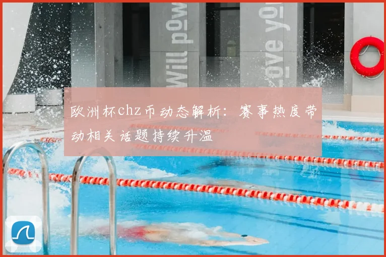 欧洲杯chz币动态解析：赛事热度带动相关话题持续升温