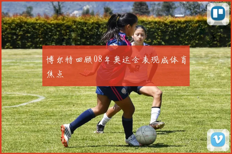 博尔特回顾08年奥运会表现成体育焦点
