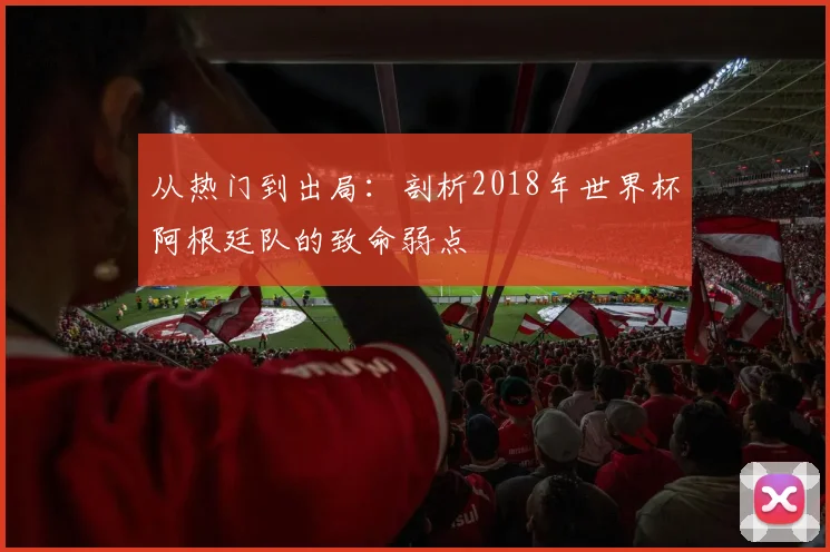 从热门到出局：剖析2018年世界杯阿根廷队的致命弱点