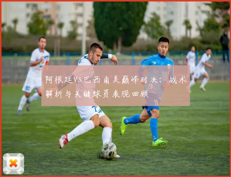 阿根廷vs巴西南美巅峰对决：战术解析与关键球员表现回顾