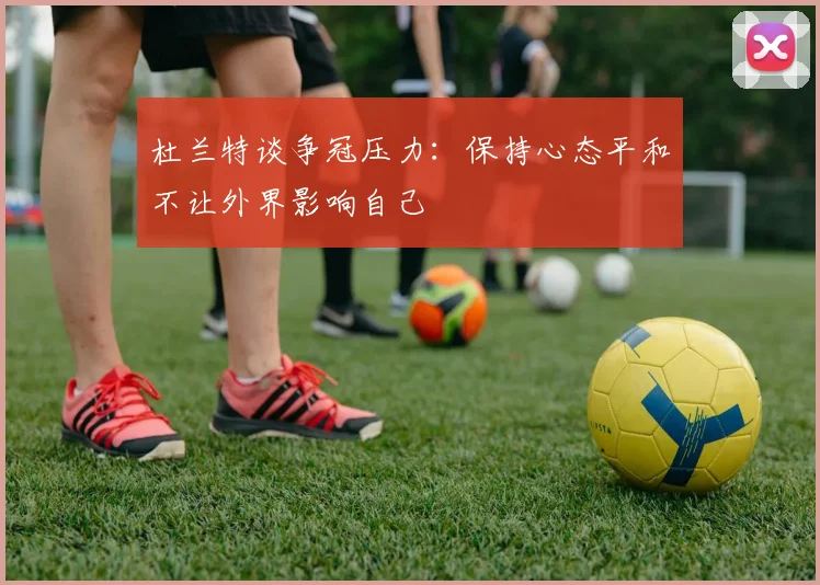 杜兰特谈争冠压力:保持心态平和不让外界影响自己