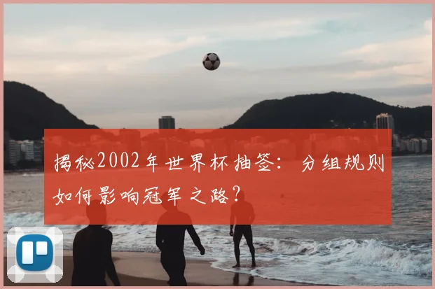 揭秘2002年世界杯抽签:分组规则如何影响冠军之路?