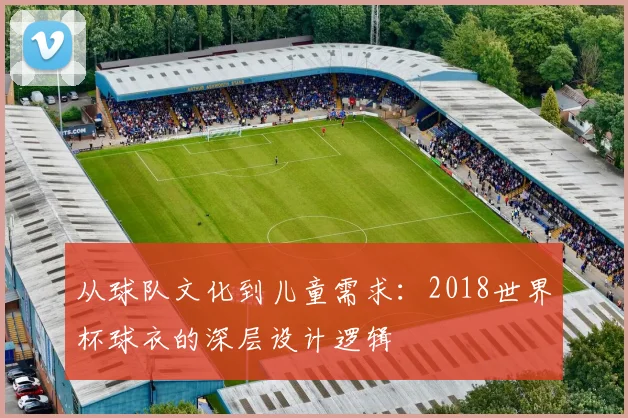 从球队文化到儿童需求:2018世界杯球衣的深层设计逻辑