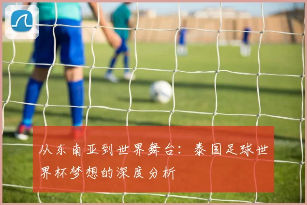 从东南亚到世界舞台：泰国足球世界杯梦想的深度分析