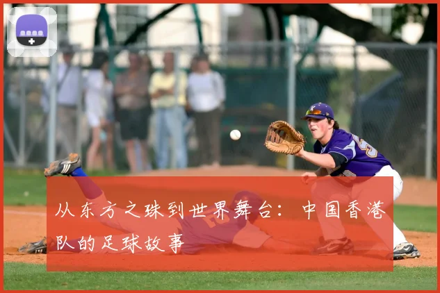 从东方之珠到世界舞台:中国香港队的足球故事