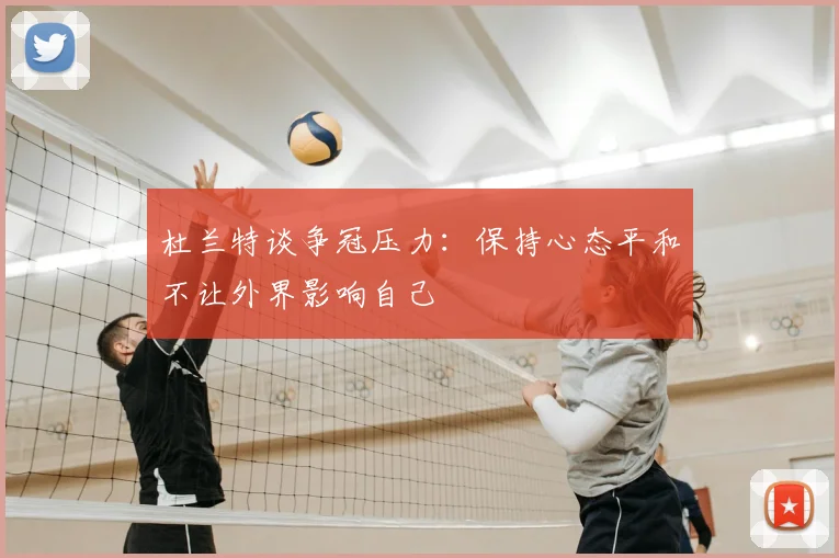 杜兰特谈争冠压力：保持心态平和不让外界影响自己