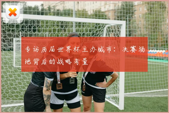 专访历届世界杯主办城市：决赛场地背后的战略考量