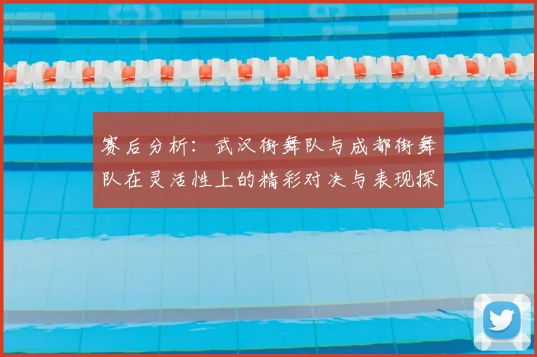 赛后分析：武汉街舞队与成都街舞队在灵活性上的精彩对决与表现探讨