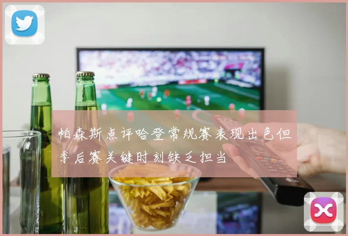 帕森斯点评哈登常规赛表现出色但季后赛关键时刻缺乏担当