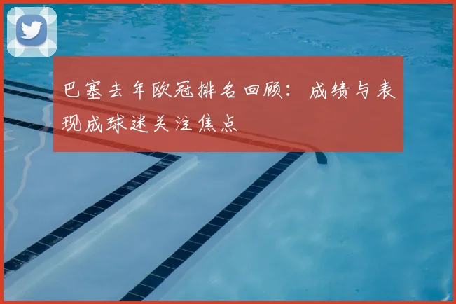 巴塞去年欧冠排名回顾：成绩与表现成球迷关注焦点
