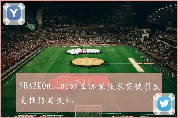 NBA2KOnline职业玩家技术突破引发竞技格局变化