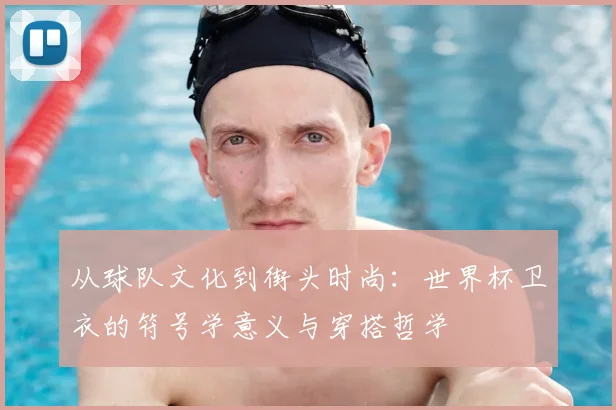 从球队文化到街头时尚：世界杯卫衣的符号学意义与穿搭哲学