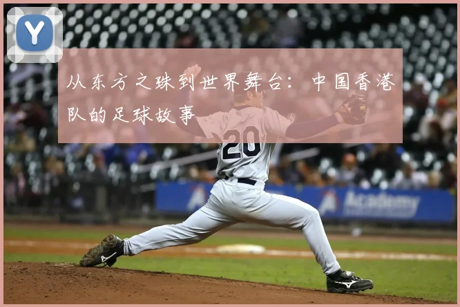 从东方之珠到世界舞台:中国香港队的足球故事