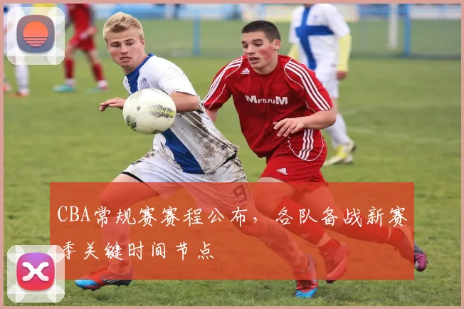 CBA常规赛赛程公布，各队备战新赛季关键时间节点