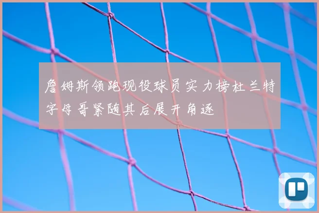 詹姆斯领跑现役球员实力榜杜兰特字母哥紧随其后展开角逐