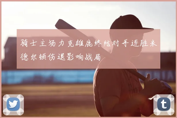 骑士主场力克雄鹿终结对手连胜米德尔顿伤退影响战局