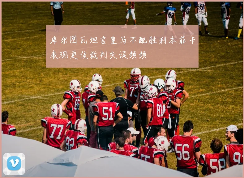 库尔图瓦坦言皇马不配胜利本菲卡表现更佳裁判失误频频