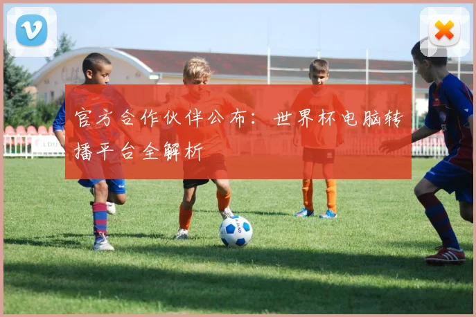 官方合作伙伴公布：世界杯电脑转播平台全解析
