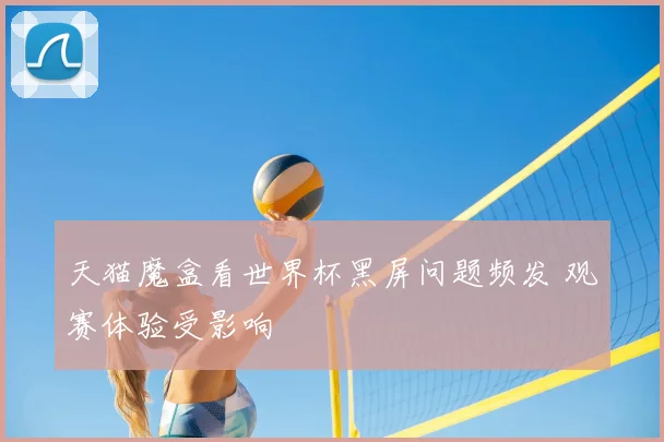 天猫魔盒看世界杯黑屏问题频发 观赛体验受影响