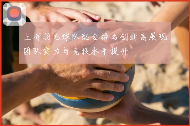 上海羽毛球队配合排名创新高展现团队实力与竞技水平提升