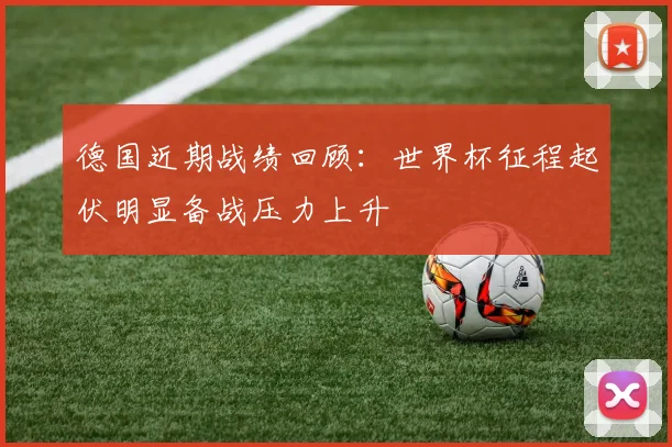 德国近期战绩回顾：世界杯征程起伏明显备战压力上升