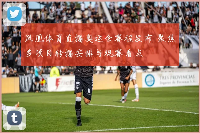 凤凰体育直播奥运会赛程发布 聚焦多项目转播安排与观赛看点