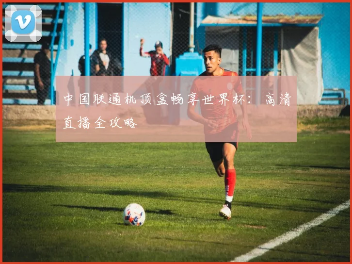 中国联通机顶盒畅享世界杯：高清直播全攻略