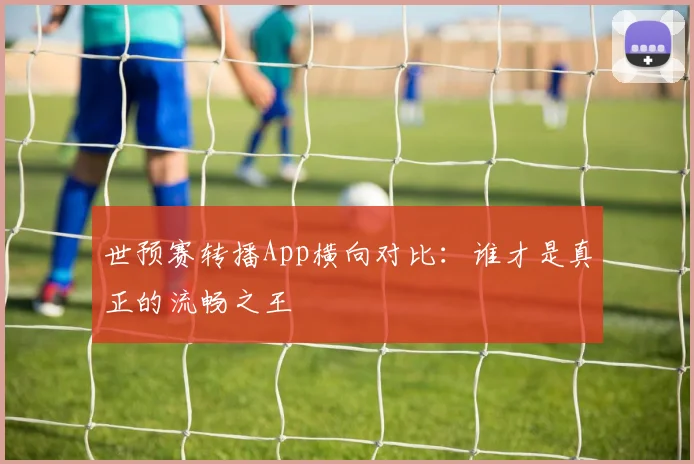 世预赛转播App横向对比:谁才是真正的流畅之王