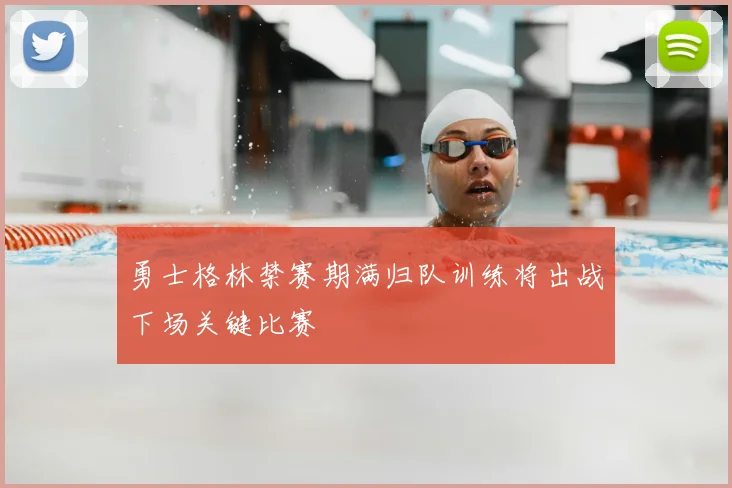 勇士格林禁赛期满归队训练将出战下场关键比赛