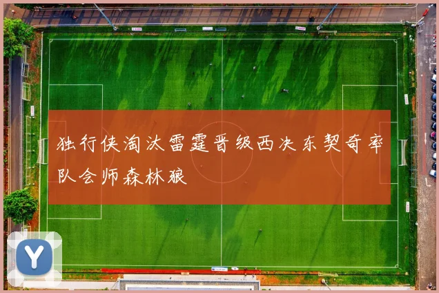 独行侠淘汰雷霆晋级西决东契奇率队会师森林狼