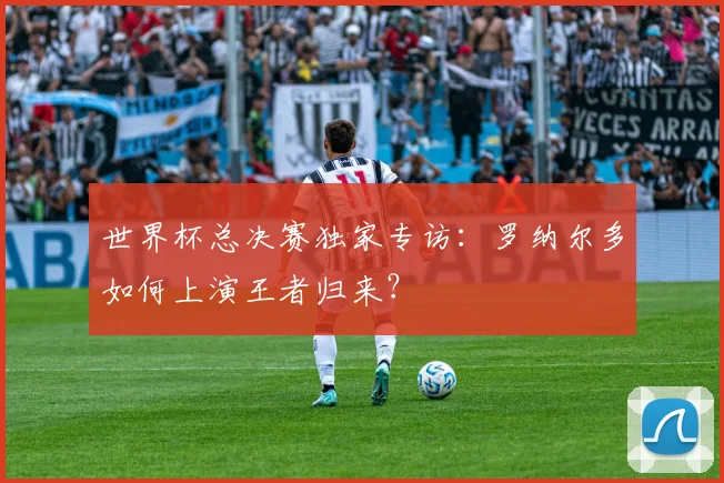 世界杯总决赛独家专访:罗纳尔多如何上演王者归来?