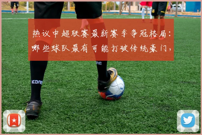 热议中超联赛最新赛季争冠格局：哪些球队最有可能打破传统豪门，登顶中超冠军