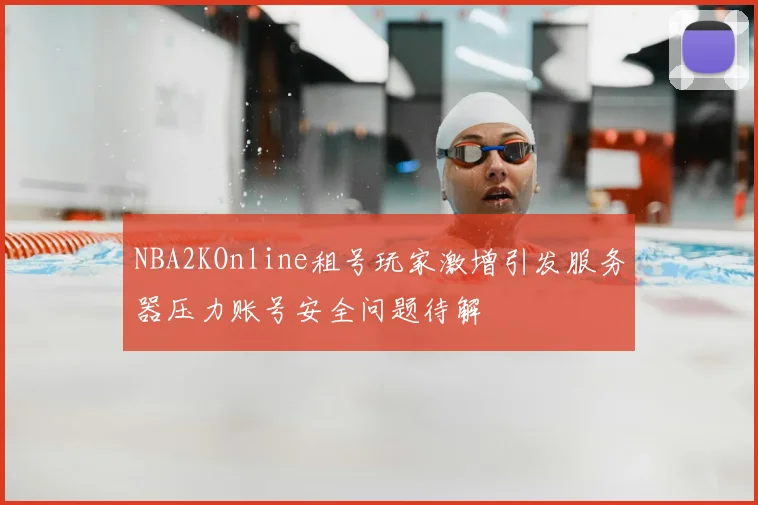NBA2KOnline租号玩家激增引发服务器压力账号安全问题待解