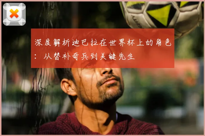 深度解析迪巴拉在世界杯上的角色：从替补奇兵到关键先生