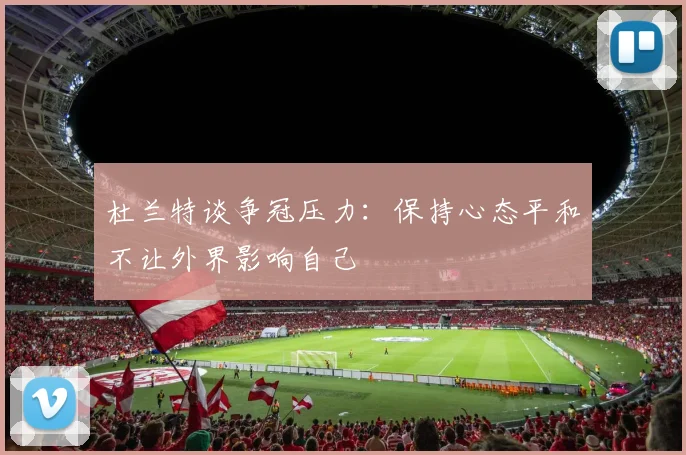 杜兰特谈争冠压力:保持心态平和不让外界影响自己