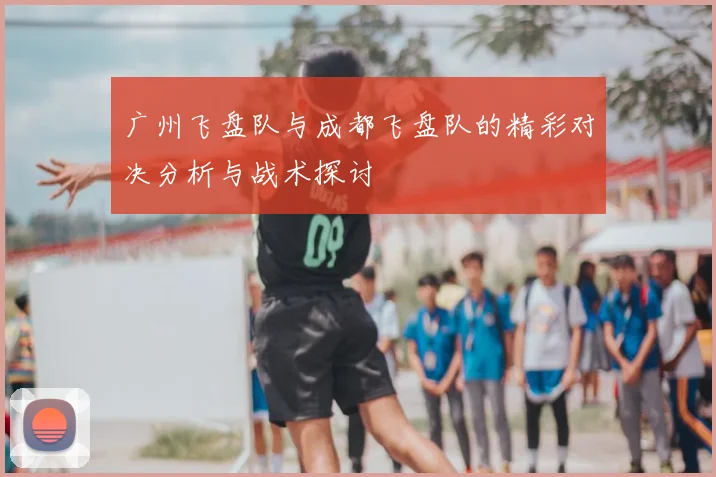 广州飞盘队与成都飞盘队的精彩对决分析与战术探讨