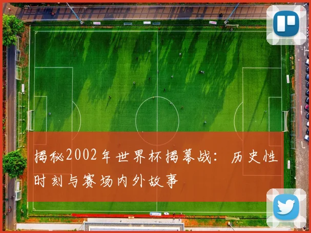 揭秘2002年世界杯揭幕战：历史性时刻与赛场内外故事