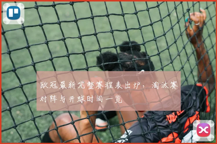 欧冠最新完整赛程表出炉,淘汰赛对阵与开球时间一览