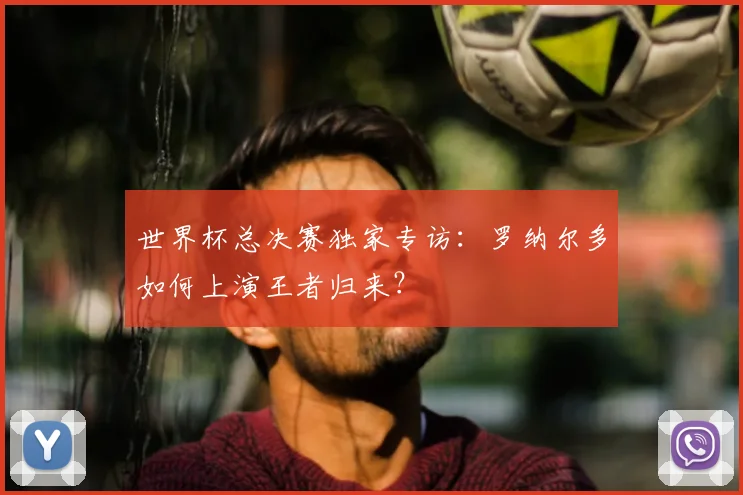 世界杯总决赛独家专访:罗纳尔多如何上演王者归来?