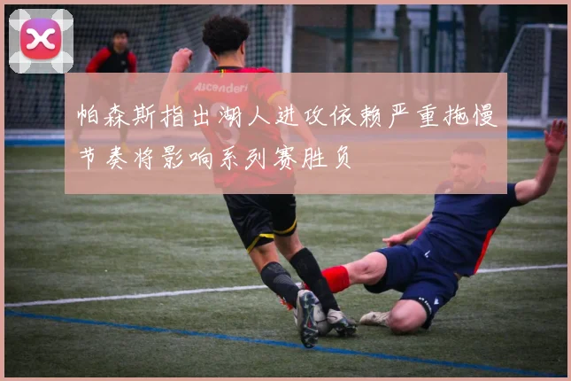 帕森斯指出湖人进攻依赖严重拖慢节奏将影响系列赛胜负