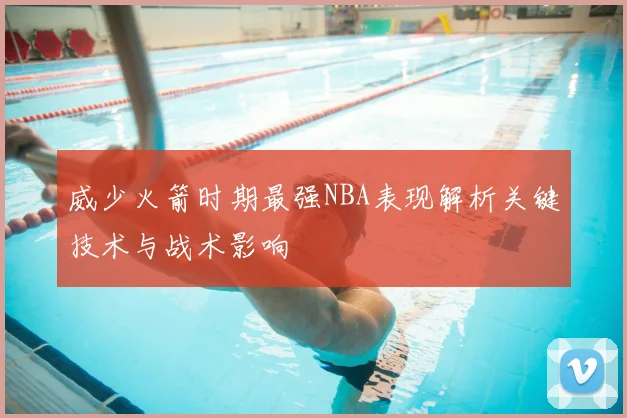 威少火箭时期最强NBA表现解析关键技术与战术影响