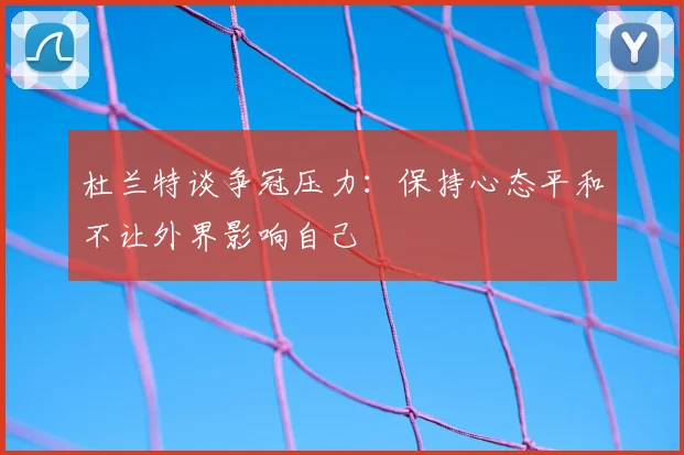 杜兰特谈争冠压力:保持心态平和不让外界影响自己