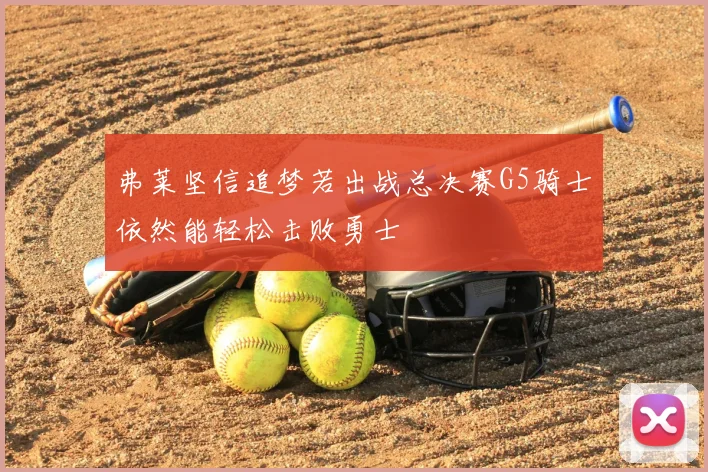 弗莱坚信追梦若出战总决赛G5骑士依然能轻松击败勇士
