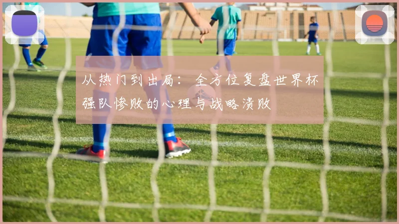 从热门到出局:全方位复盘世界杯强队惨败的心理与战略溃败
