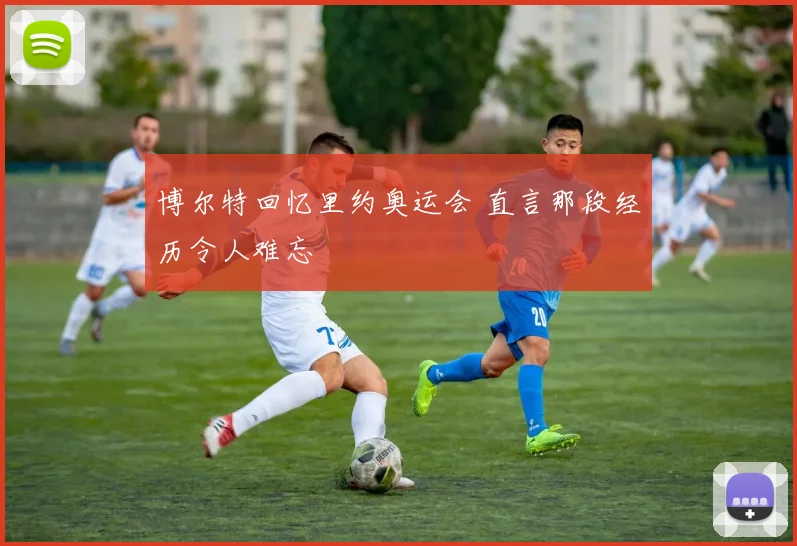 博尔特回忆里约奥运会 直言那段经历令人难忘